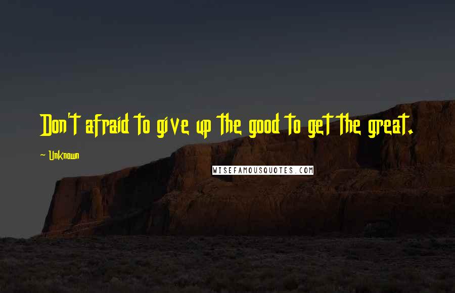 Unknown Quotes: Don't afraid to give up the good to get the great.