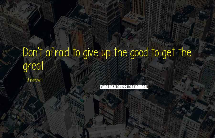 Unknown Quotes: Don't afraid to give up the good to get the great.