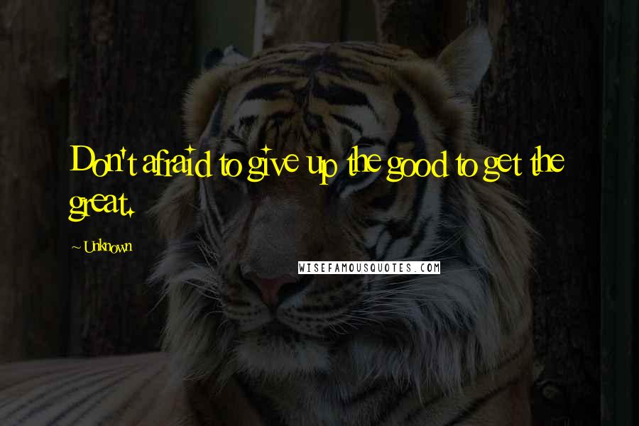 Unknown Quotes: Don't afraid to give up the good to get the great.