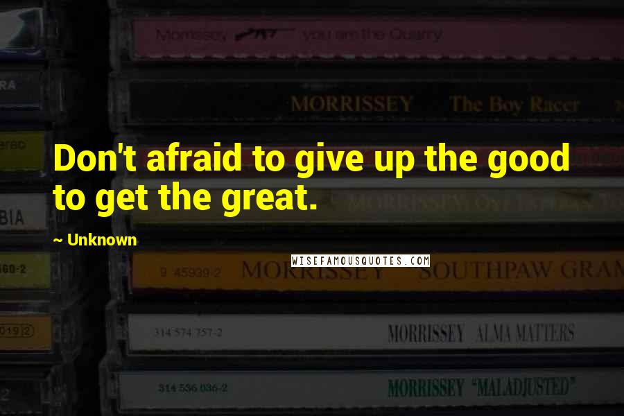 Unknown Quotes: Don't afraid to give up the good to get the great.