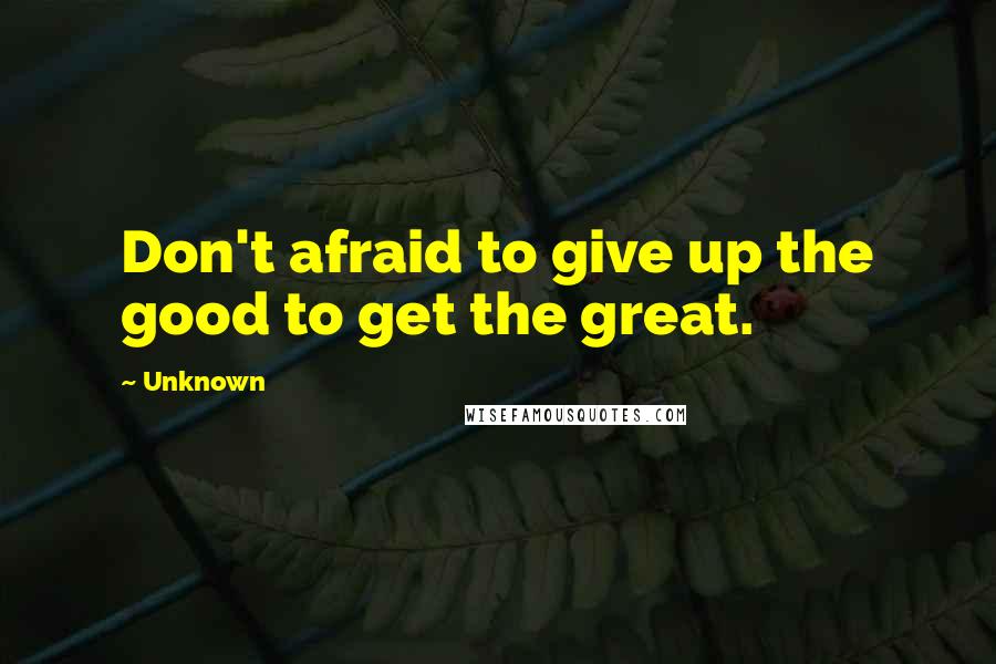 Unknown Quotes: Don't afraid to give up the good to get the great.