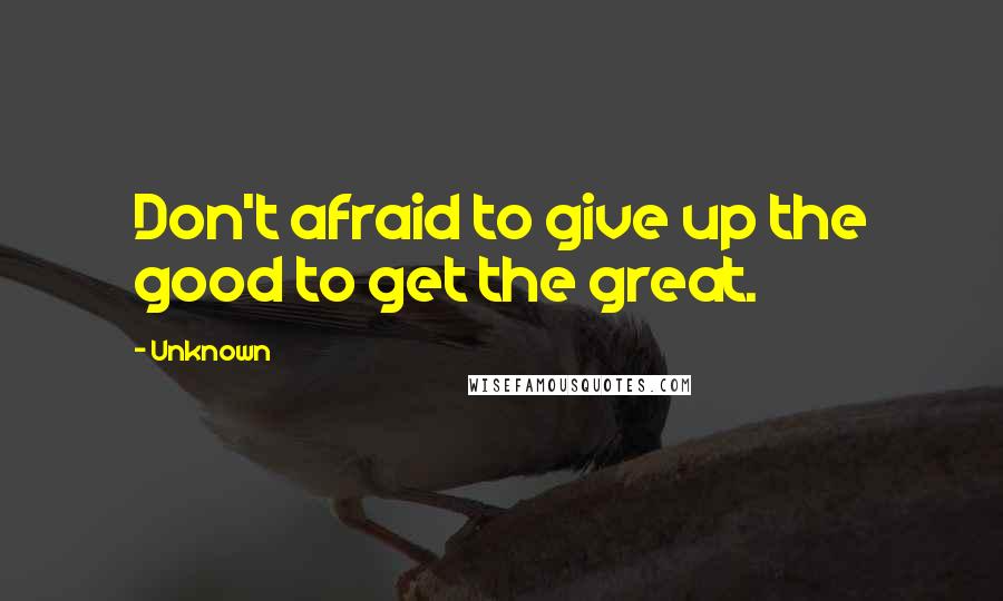 Unknown Quotes: Don't afraid to give up the good to get the great.