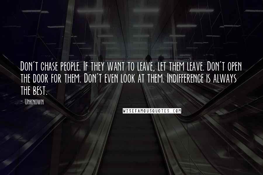 Unknown Quotes: Don't chase people. If they want to leave, let them leave. Don't open the door for them. Don't even look at them. Indifference is always the best.