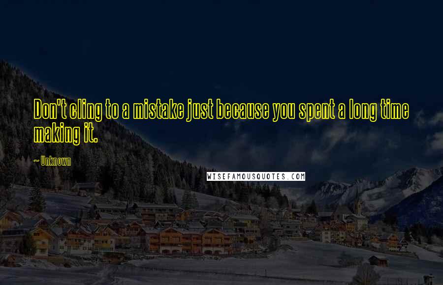 Unknown Quotes: Don't cling to a mistake just because you spent a long time making it.