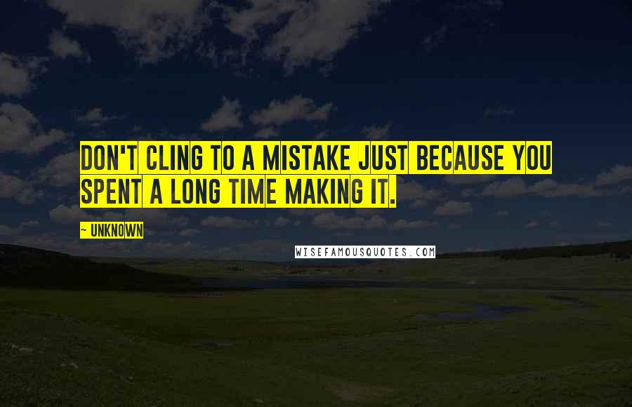 Unknown Quotes: Don't cling to a mistake just because you spent a long time making it.