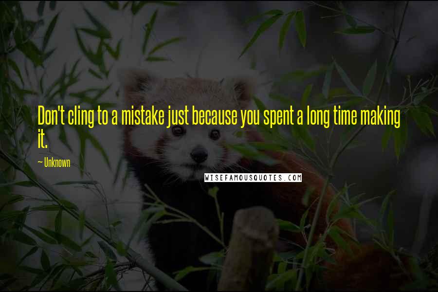 Unknown Quotes: Don't cling to a mistake just because you spent a long time making it.