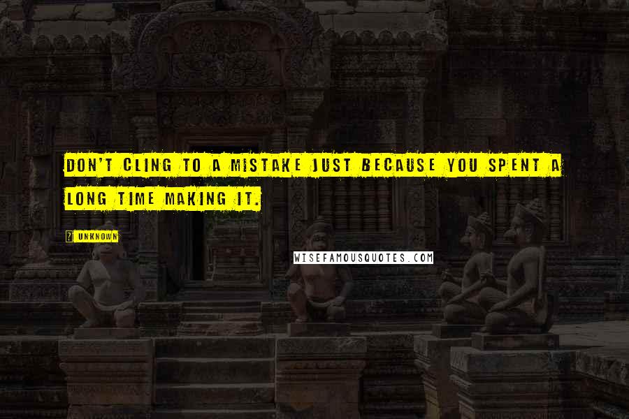 Unknown Quotes: Don't cling to a mistake just because you spent a long time making it.