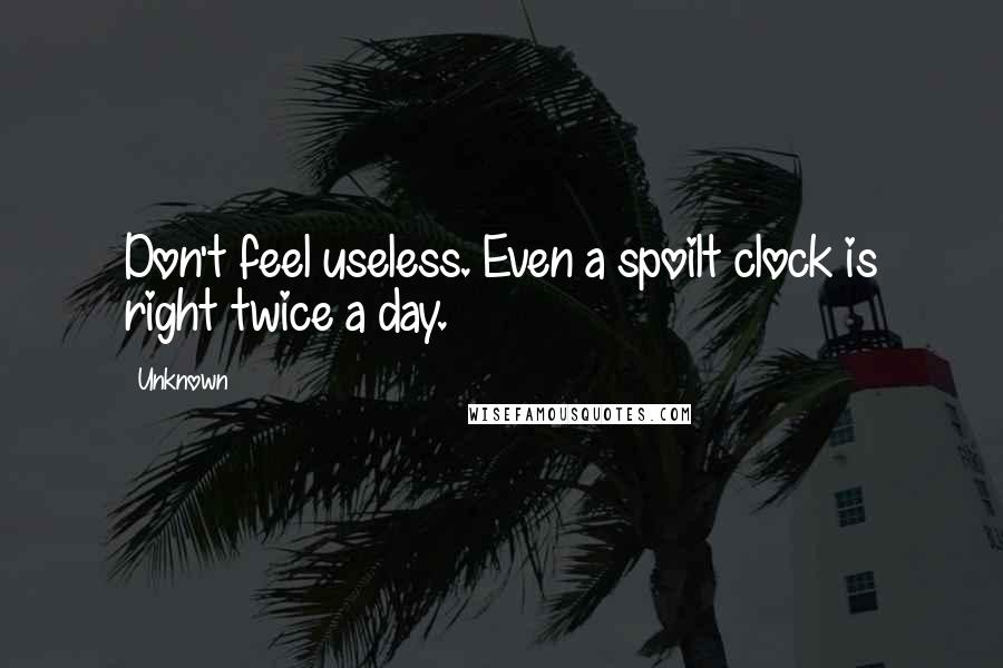 Unknown Quotes: Don't feel useless. Even a spoilt clock is right twice a day.