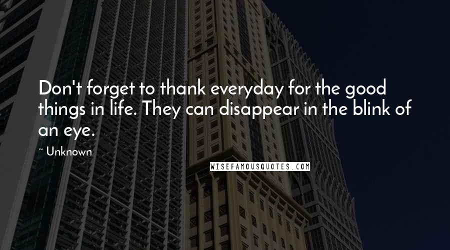 Unknown Quotes: Don't forget to thank everyday for the good things in life. They can disappear in the blink of an eye.