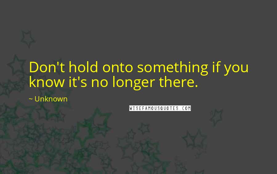 Unknown Quotes: Don't hold onto something if you know it's no longer there.