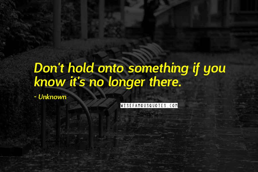 Unknown Quotes: Don't hold onto something if you know it's no longer there.