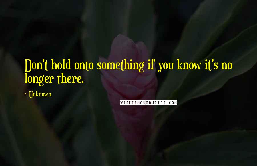 Unknown Quotes: Don't hold onto something if you know it's no longer there.