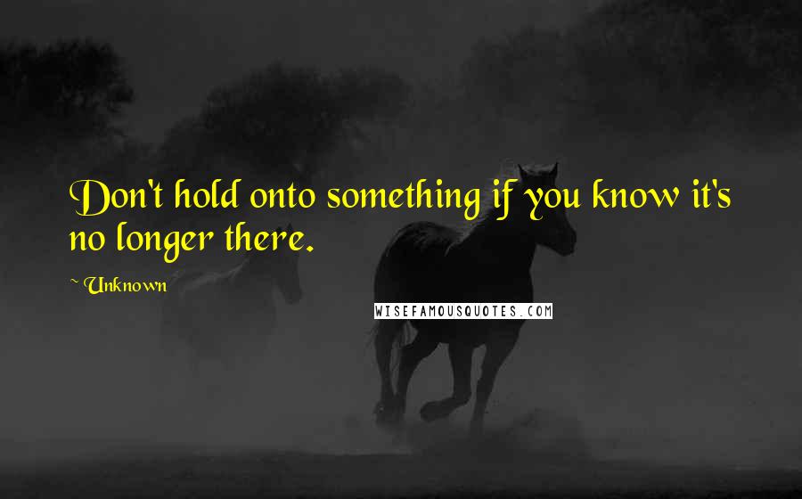 Unknown Quotes: Don't hold onto something if you know it's no longer there.