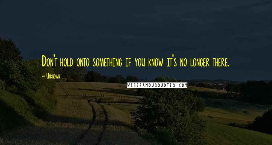 Unknown Quotes: Don't hold onto something if you know it's no longer there.