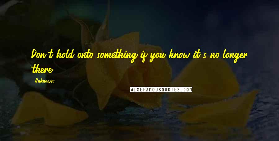 Unknown Quotes: Don't hold onto something if you know it's no longer there.