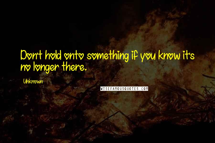 Unknown Quotes: Don't hold onto something if you know it's no longer there.