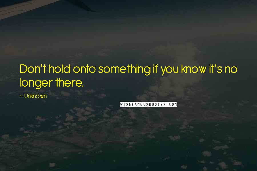 Unknown Quotes: Don't hold onto something if you know it's no longer there.