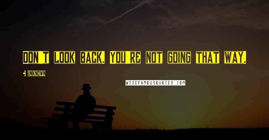 Unknown Quotes: Don't look back. You're not going that way.