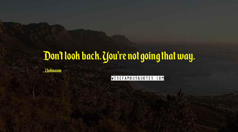 Unknown Quotes: Don't look back. You're not going that way.