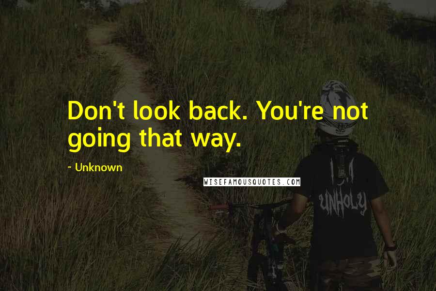 Unknown Quotes: Don't look back. You're not going that way.