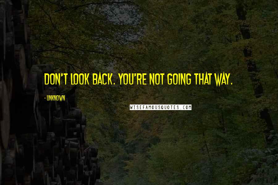 Unknown Quotes: Don't look back. You're not going that way.