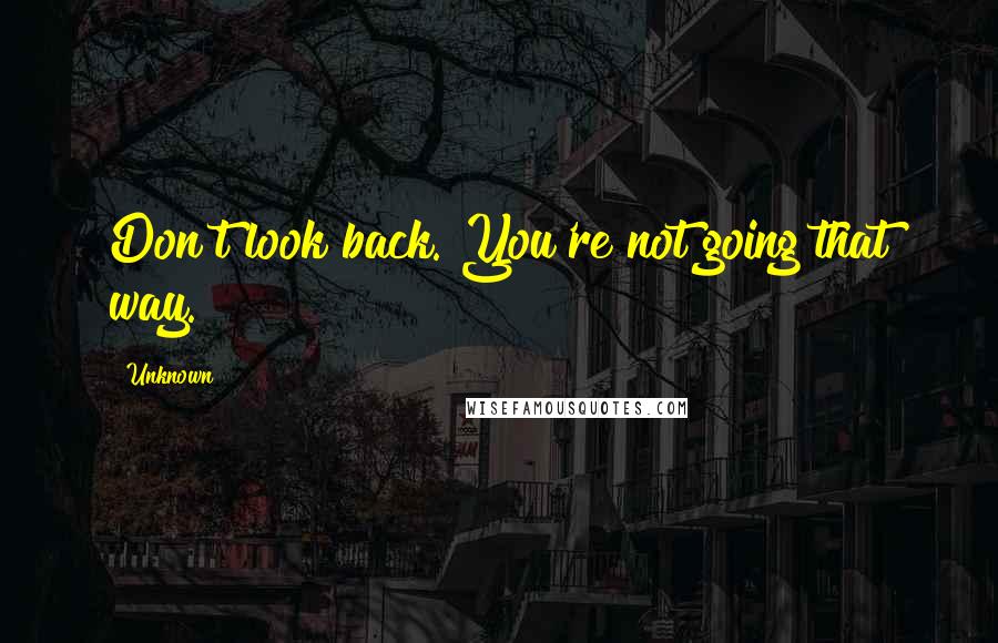 Unknown Quotes: Don't look back. You're not going that way.