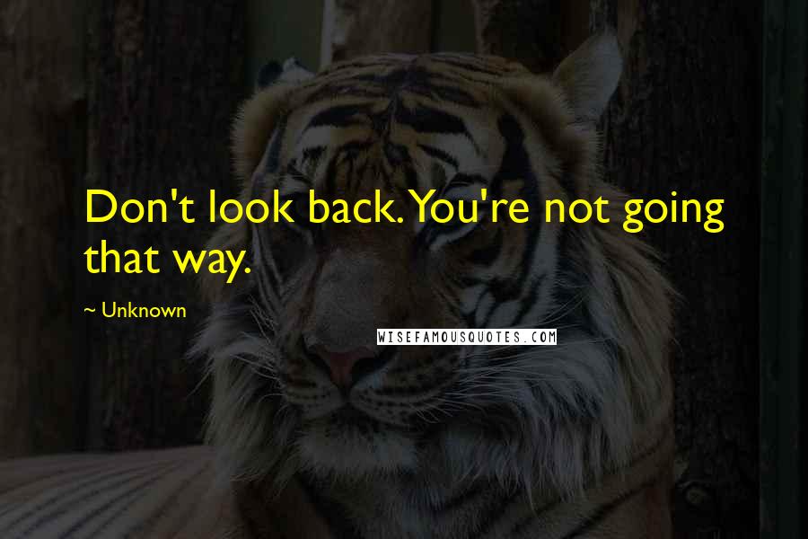 Unknown Quotes: Don't look back. You're not going that way.