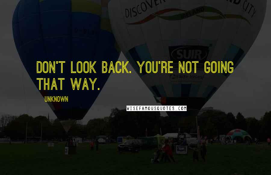 Unknown Quotes: Don't look back. You're not going that way.