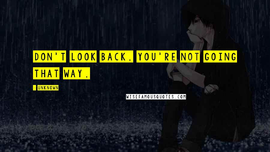 Unknown Quotes: Don't look back. You're not going that way.