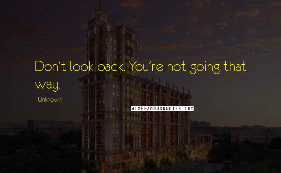 Unknown Quotes: Don't look back. You're not going that way.