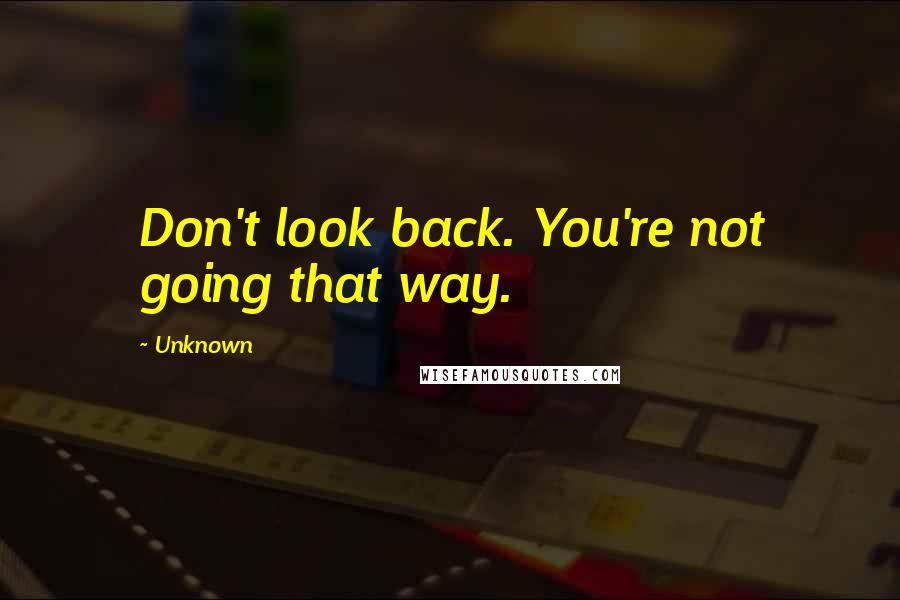 Unknown Quotes: Don't look back. You're not going that way.