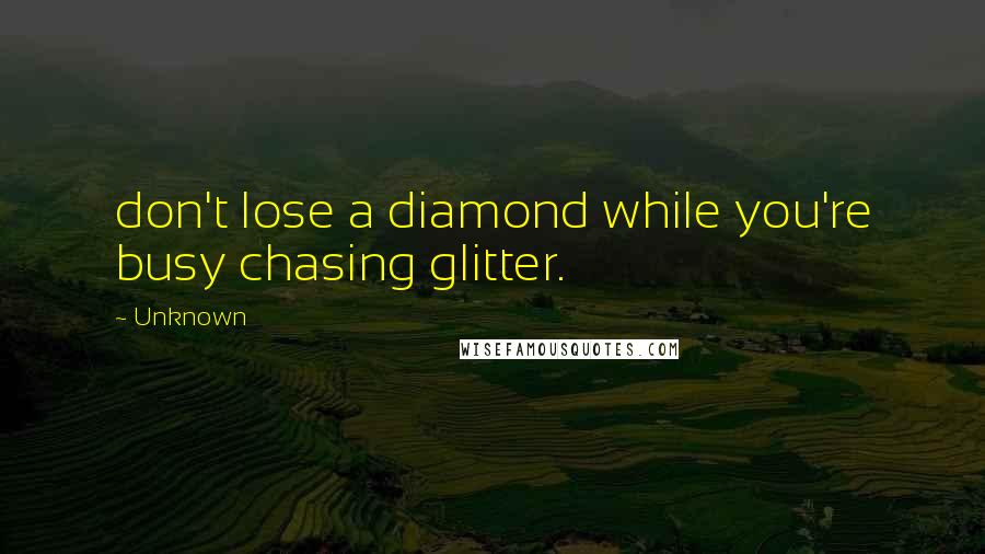 Unknown Quotes: don't lose a diamond while you're busy chasing glitter.