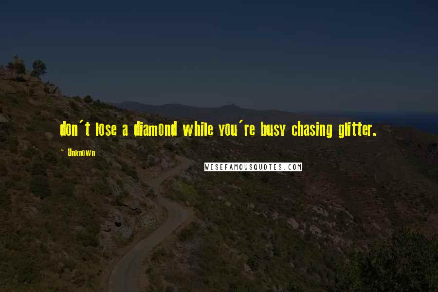 Unknown Quotes: don't lose a diamond while you're busy chasing glitter.