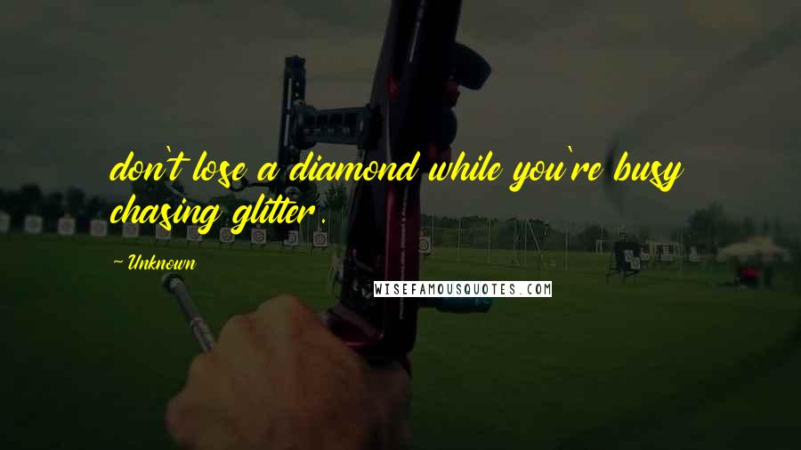 Unknown Quotes: don't lose a diamond while you're busy chasing glitter.