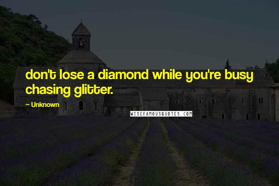 Unknown Quotes: don't lose a diamond while you're busy chasing glitter.