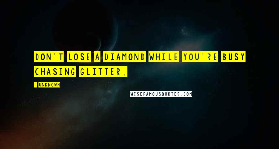 Unknown Quotes: don't lose a diamond while you're busy chasing glitter.