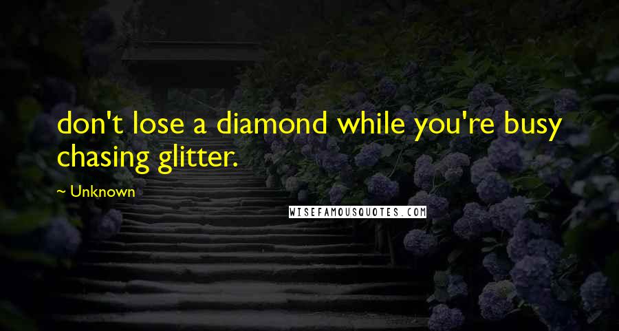 Unknown Quotes: don't lose a diamond while you're busy chasing glitter.