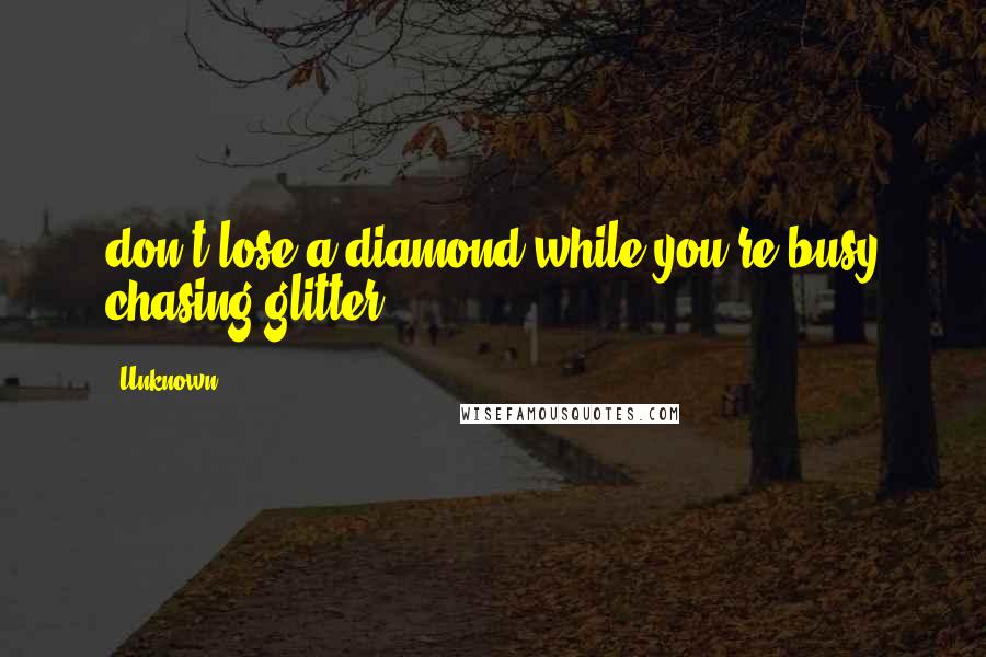 Unknown Quotes: don't lose a diamond while you're busy chasing glitter.