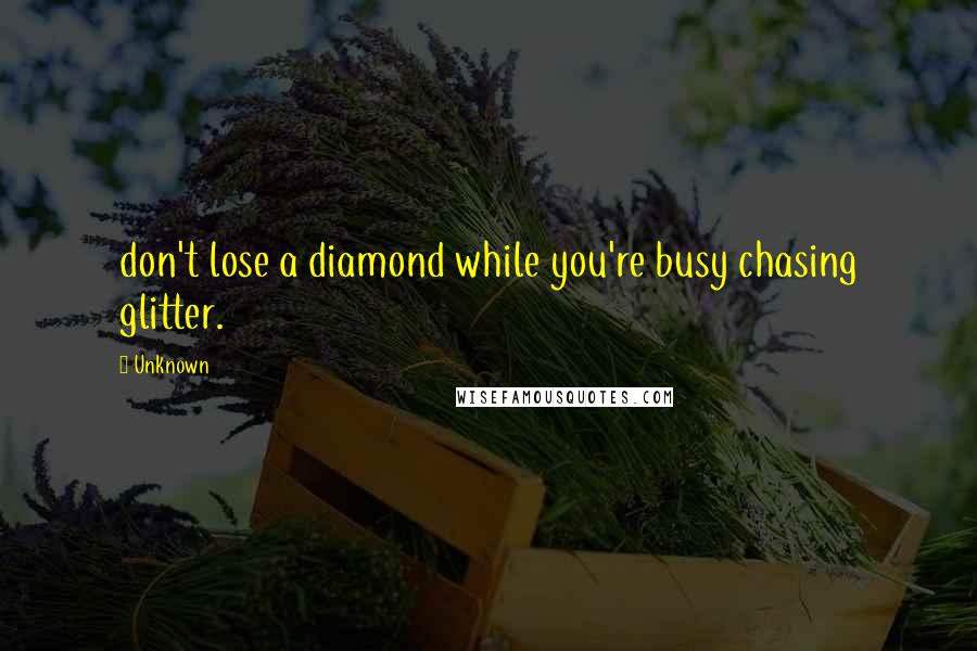 Unknown Quotes: don't lose a diamond while you're busy chasing glitter.