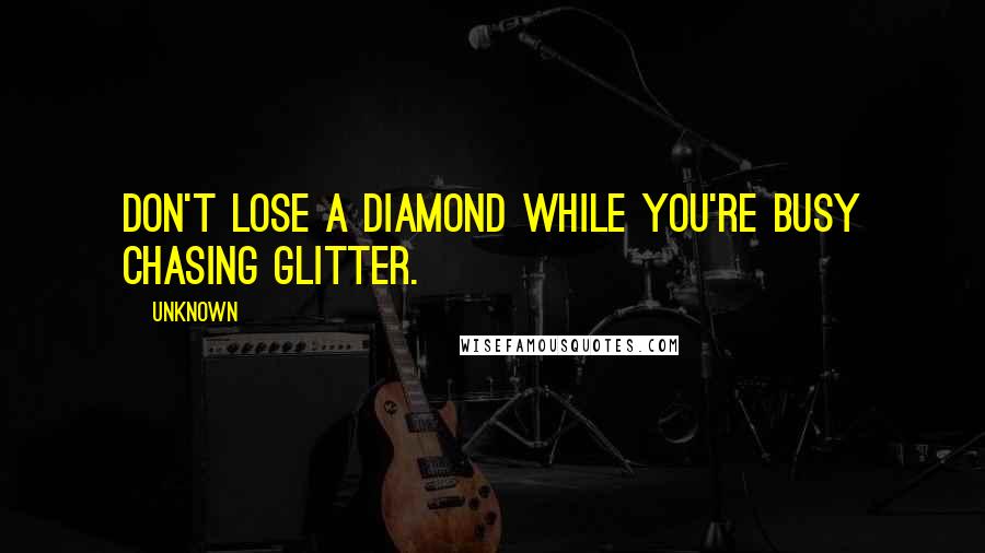 Unknown Quotes: don't lose a diamond while you're busy chasing glitter.