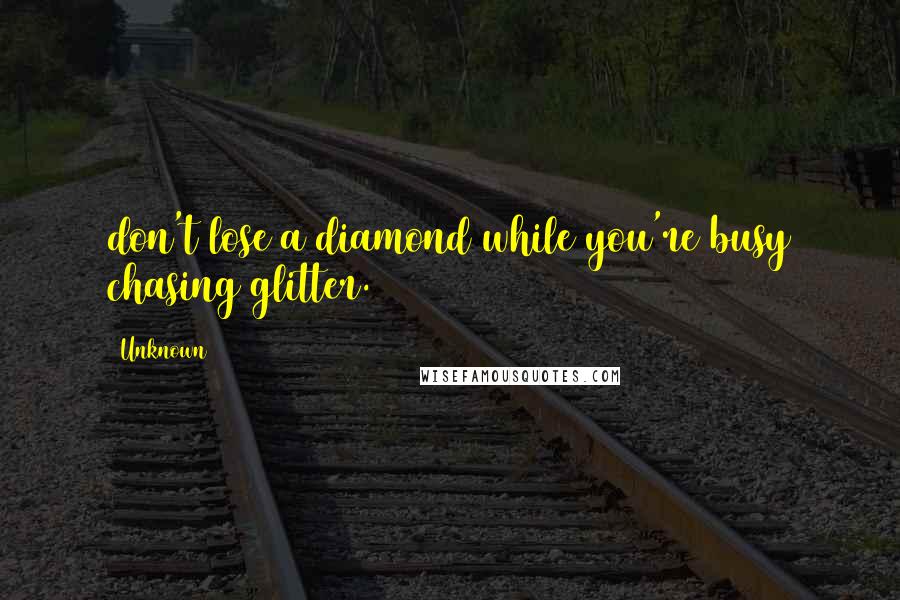 Unknown Quotes: don't lose a diamond while you're busy chasing glitter.