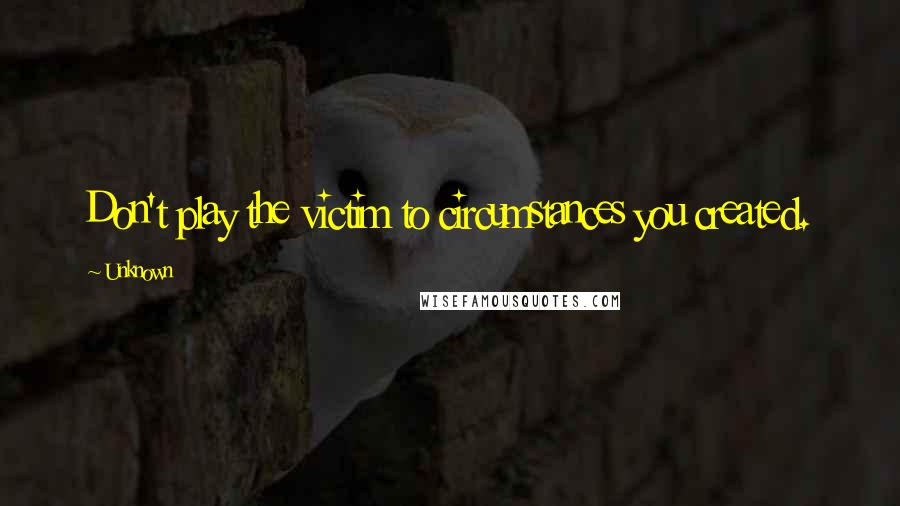 Unknown Quotes: Don't play the victim to circumstances you created.