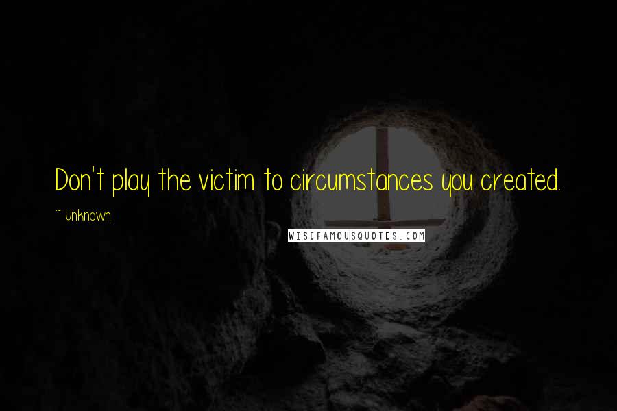 Unknown Quotes: Don't play the victim to circumstances you created.