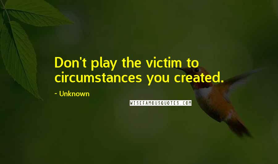 Unknown Quotes: Don't play the victim to circumstances you created.