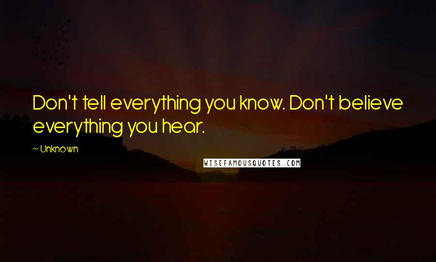 Unknown Quotes: Don't tell everything you know. Don't believe everything you hear.