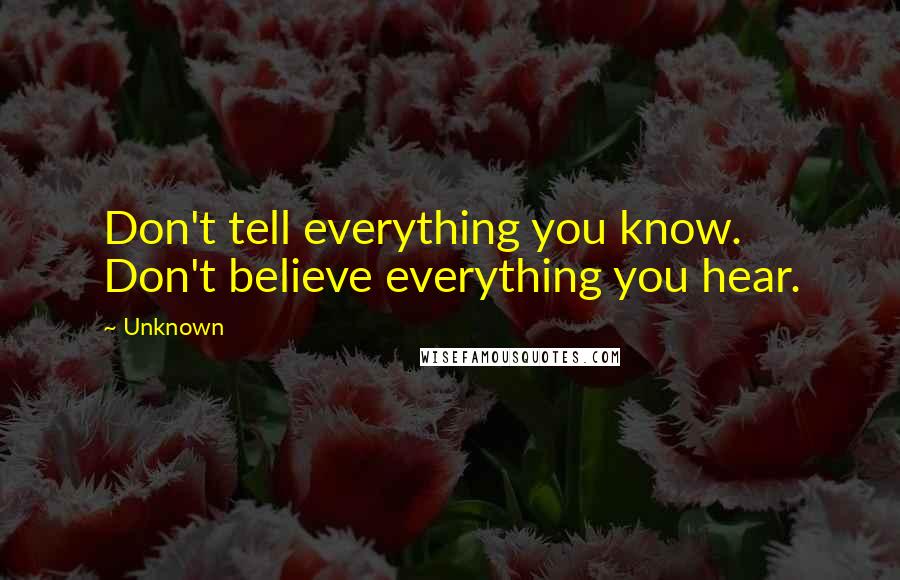 Unknown Quotes: Don't tell everything you know. Don't believe everything you hear.
