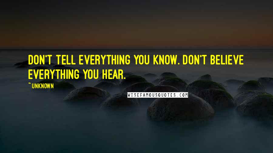 Unknown Quotes: Don't tell everything you know. Don't believe everything you hear.