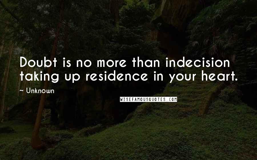 Unknown Quotes: Doubt is no more than indecision taking up residence in your heart.