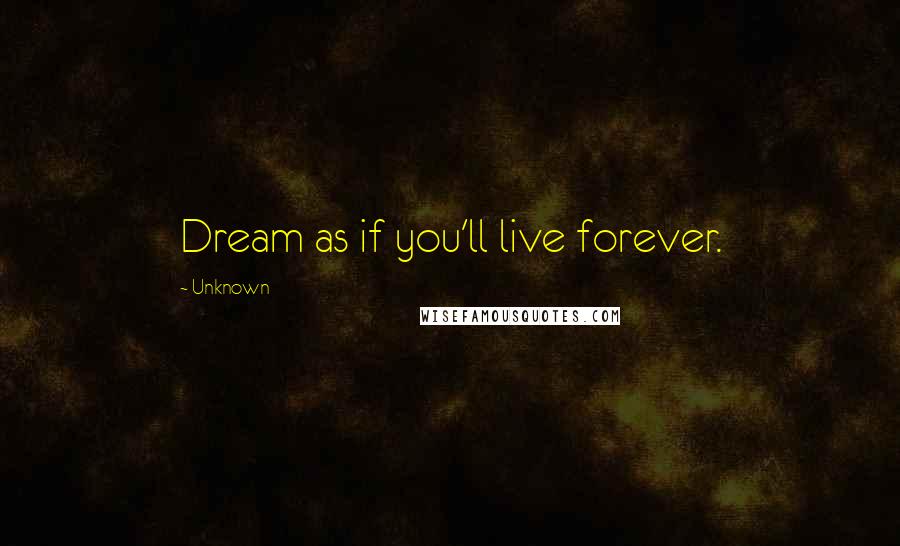 Unknown Quotes: Dream as if you'll live forever.