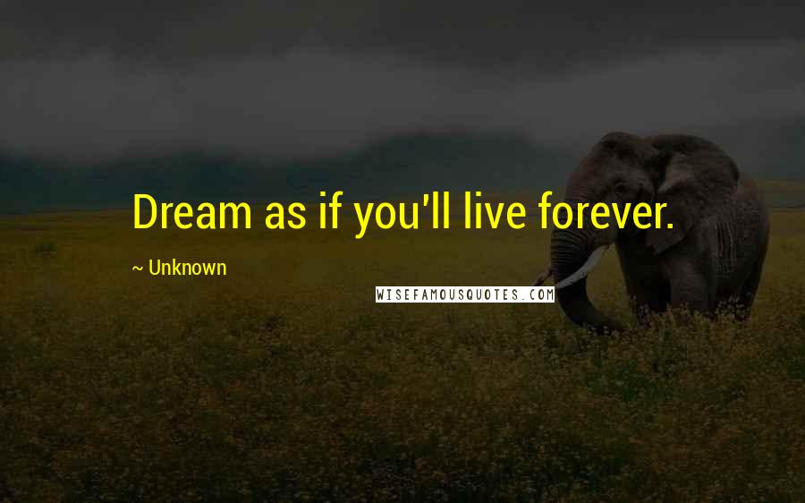 Unknown Quotes: Dream as if you'll live forever.